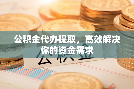 沈阳公积金代办提取，高效解决你的资金需求