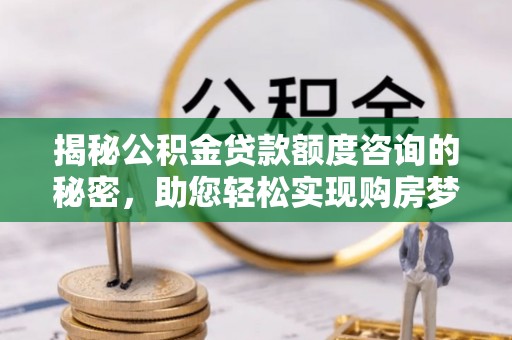 沈阳揭秘公积金贷款额度咨询的秘密，助您轻松实现购房梦想