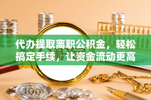 沈阳代办提取离职公积金，轻松搞定手续，让资金流动更高效