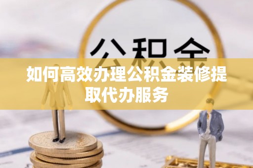 沈阳如何高效办理公积金装修提取代办服务