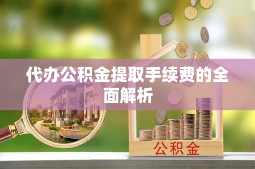沈阳代办公积金提取手续费的全面解析