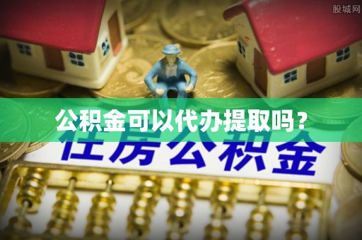 沈阳公积金可以代办提取吗？