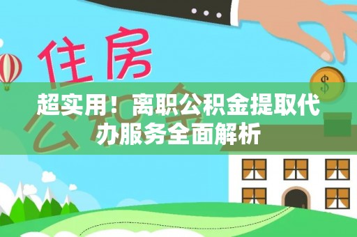 沈阳超实用！离职公积金提取代办服务全面解析
