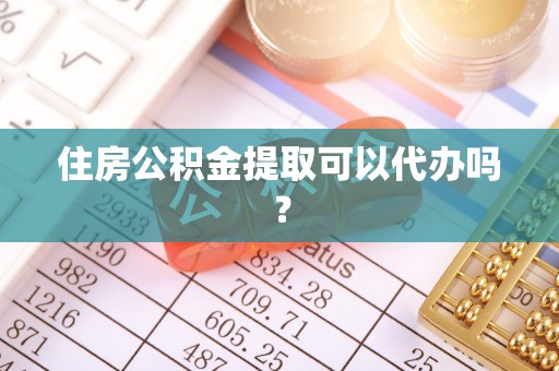 沈阳住房公积金提取可以代办吗？