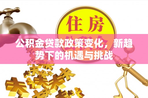沈阳公积金贷款政策变化，新趋势下的机遇与挑战