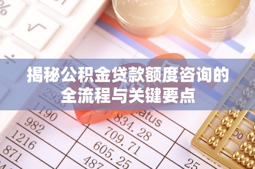 沈阳揭秘公积金贷款额度咨询的全流程与关键要点