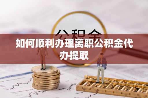 沈阳如何顺利办理离职公积金代办提取