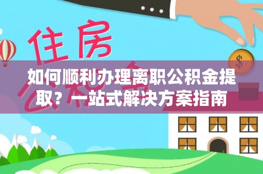 沈阳如何顺利办理离职公积金提取？一站式解决方案指南