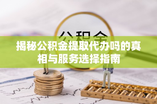 沈阳揭秘公积金提取代办吗的真相与服务选择指南