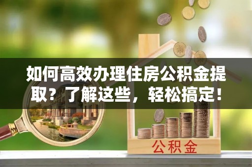 沈阳如何高效办理住房公积金提取？了解这些，轻松搞定！