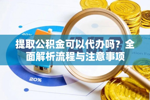 沈阳提取公积金可以代办吗？全面解析流程与注意事项