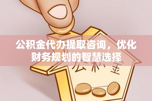 沈阳公积金代办提取咨询，优化财务规划的智慧选择