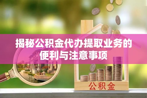 沈阳揭秘公积金代办提取业务的便利与注意事项