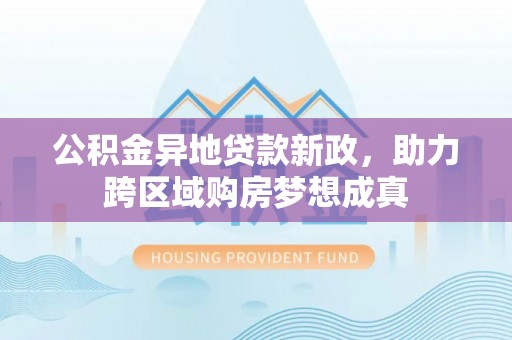 沈阳公积金异地贷款新政，助力跨区域购房梦想成真