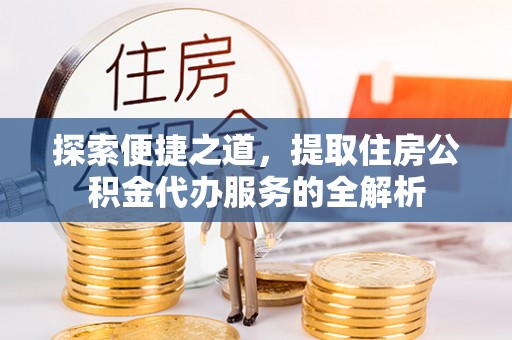 沈阳探索便捷之道，提取住房公积金代办服务的全解析