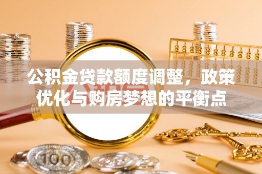 沈阳公积金贷款额度调整，政策优化与购房梦想的平衡点
