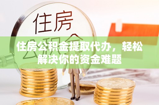 沈阳住房公积金提取代办，轻松解决你的资金难题