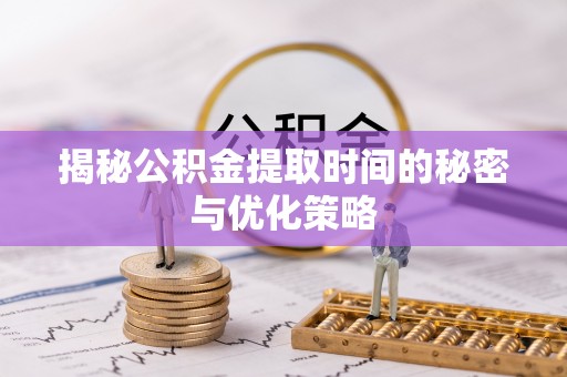 沈阳揭秘公积金提取时间的秘密与优化策略