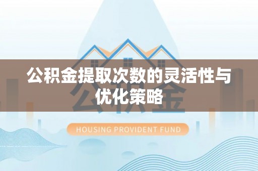 沈阳公积金提取次数的灵活性与优化策略