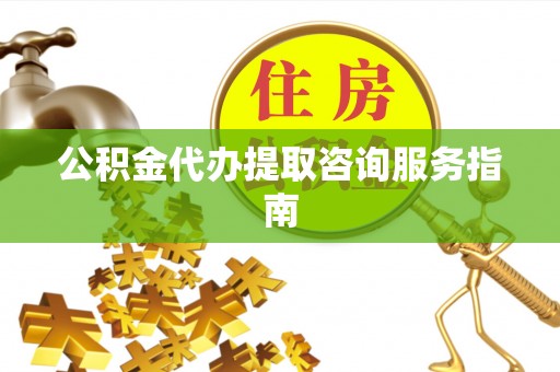 沈阳公积金代办提取咨询服务指南