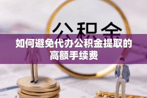 沈阳如何避免代办公积金提取的高额手续费