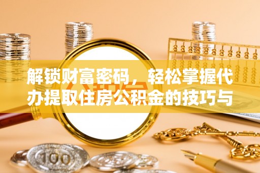 沈阳解锁财富密码，轻松掌握代办提取住房公积金的技巧与策略