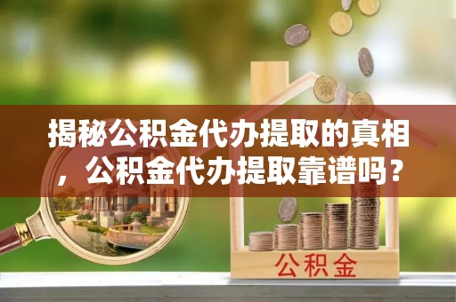 沈阳揭秘公积金代办提取的真相，公积金代办提取靠谱吗？你需要知道这些关键点