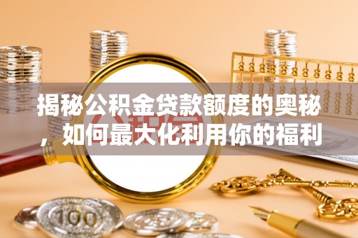 沈阳揭秘公积金贷款额度的奥秘，如何最大化利用你的福利？