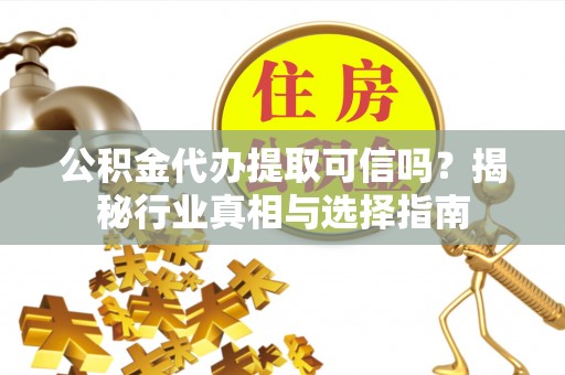 沈阳公积金代办提取可信吗？揭秘行业真相与选择指南