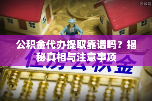 沈阳公积金代办提取靠谱吗？揭秘真相与注意事项