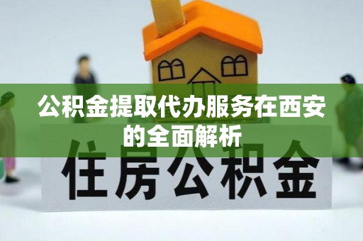 沈阳公积金提取代办服务在西安的全面解析