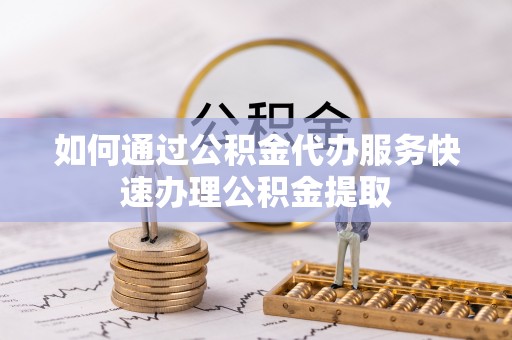 沈阳如何通过公积金代办服务快速办理公积金提取