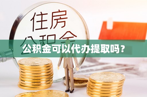 沈阳公积金可以代办提取吗？