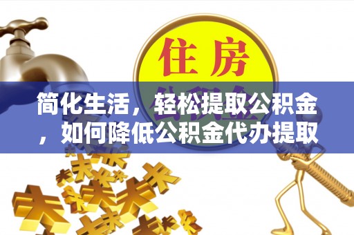 沈阳简化生活，轻松提取公积金，如何降低公积金代办提取的费用？