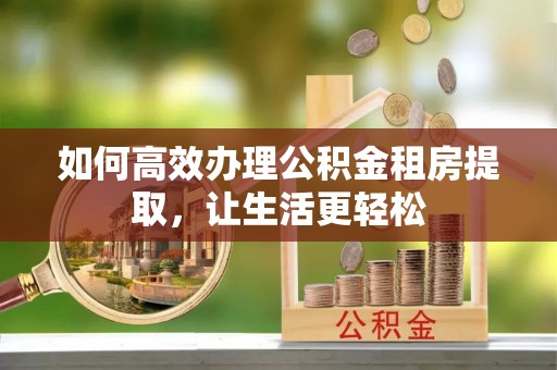 沈阳如何高效办理公积金租房提取，让生活更轻松