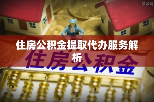 沈阳住房公积金提取代办服务解析