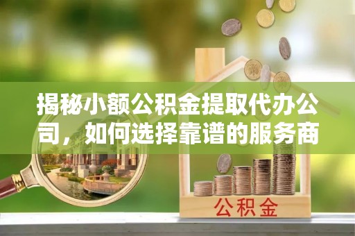沈阳揭秘小额公积金提取代办公司，如何选择靠谱的服务商？