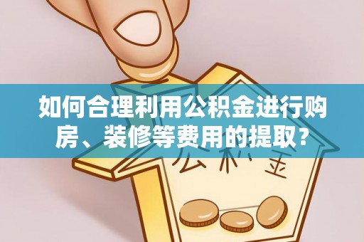 沈阳如何合理利用公积金进行购房、装修等费用的提取？