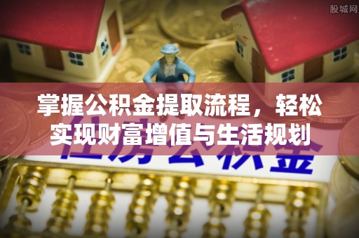 沈阳掌握公积金提取流程，轻松实现财富增值与生活规划