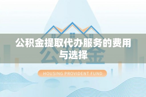 沈阳公积金提取代办服务的费用与选择