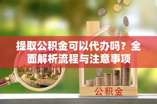 沈阳提取公积金可以代办吗？全面解析流程与注意事项