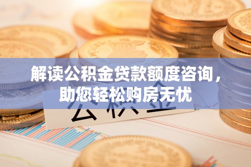 沈阳解读公积金贷款额度咨询，助您轻松购房无忧