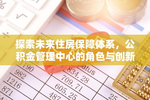 沈阳探索未来住房保障体系，公积金管理中心的角色与创新