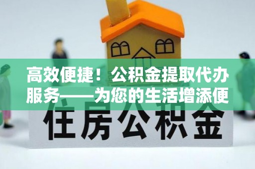 沈阳高效便捷！公积金提取代办服务——为您的生活增添便利