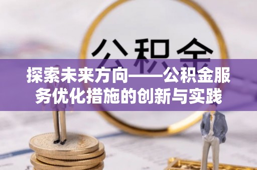 沈阳探索未来方向——公积金服务优化措施的创新与实践