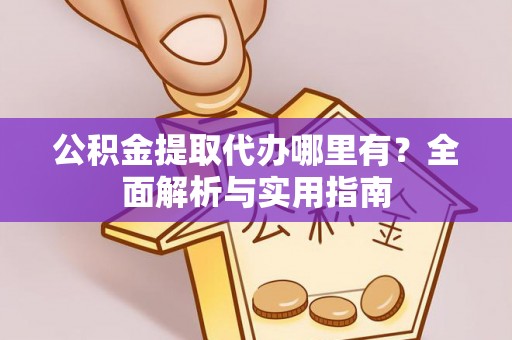 沈阳公积金提取代办哪里有？全面解析与实用指南