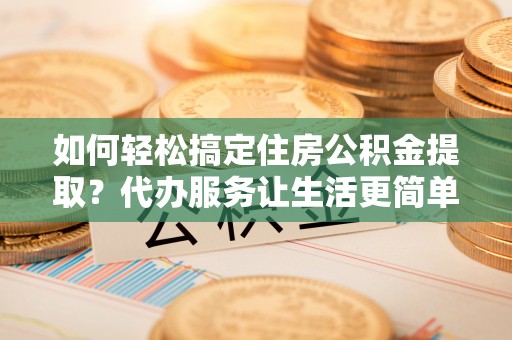 沈阳如何轻松搞定住房公积金提取？代办服务让生活更简单