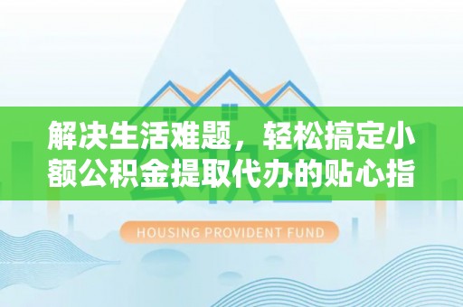 沈阳解决生活难题，轻松搞定小额公积金提取代办的贴心指南