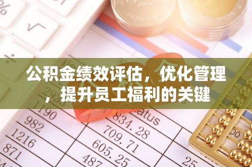 沈阳公积金绩效评估，优化管理，提升员工福利的关键