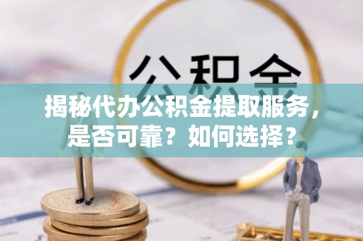 沈阳揭秘代办公积金提取服务，是否可靠？如何选择？